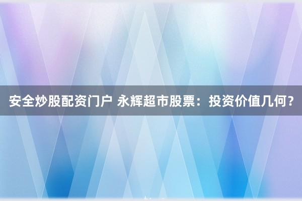 安全炒股配资门户 永辉超市股票：投资价值几何？