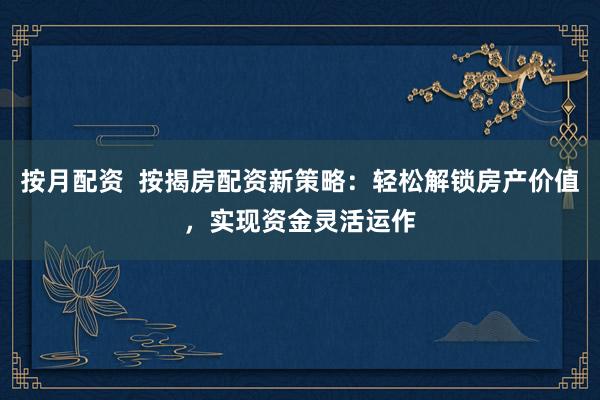 按月配资  按揭房配资新策略：轻松解锁房产价值，实现资金灵活运作