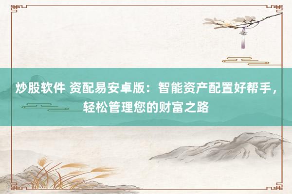 炒股软件 资配易安卓版：智能资产配置好帮手，轻松管理您的财富之路