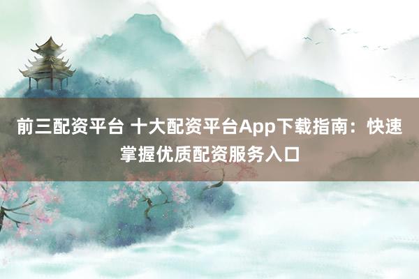 前三配资平台 十大配资平台App下载指南：快速掌握优质配资服务入口