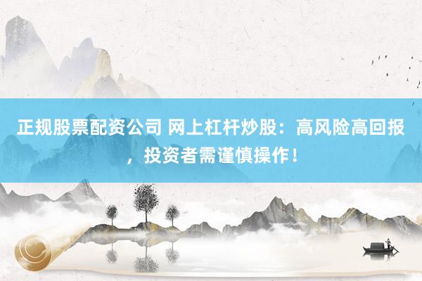 正规股票配资公司 网上杠杆炒股：高风险高回报，投资者需谨慎操作！