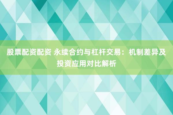 股票配资配资 永续合约与杠杆交易：机制差异及投资应用对比解析