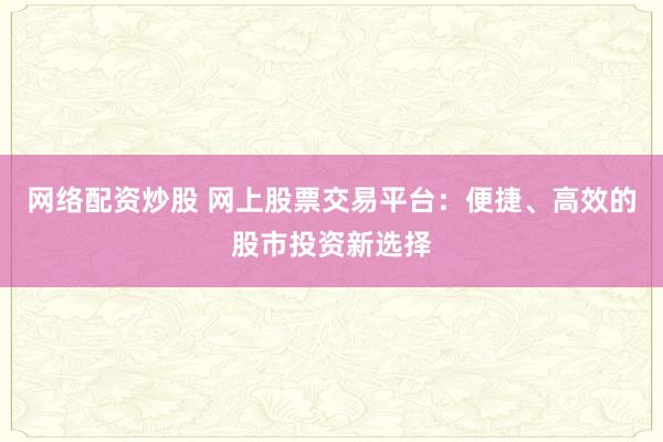 网络配资炒股 网上股票交易平台：便捷、高效的股市投资新选择