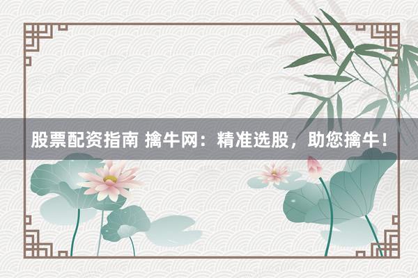 股票配资指南 擒牛网：精准选股，助您擒牛！