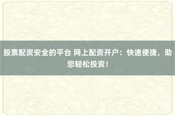 股票配资安全的平台 网上配资开户：快速便捷，助您轻松投资！