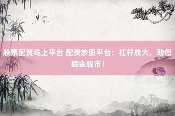 股票配资线上平台 配资炒股平台：杠杆放大，助您掘金股市！