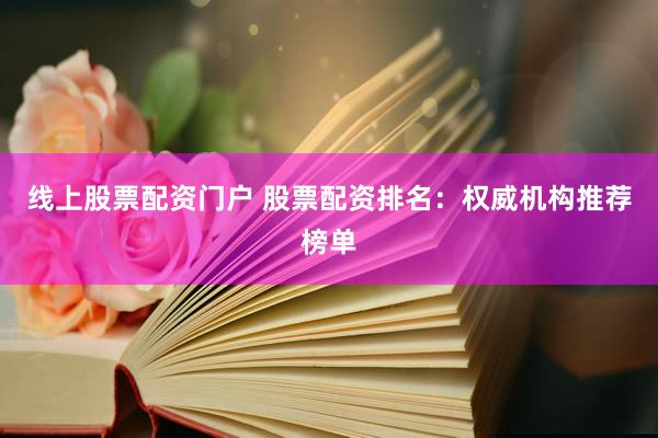 线上股票配资门户 股票配资排名：权威机构推荐榜单