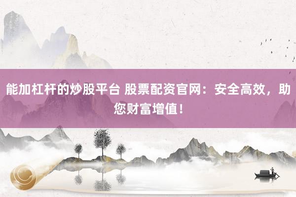 能加杠杆的炒股平台 股票配资官网：安全高效，助您财富增值！