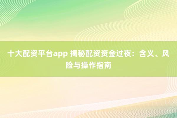 十大配资平台app 揭秘配资资金过夜：含义、风险与操作指南