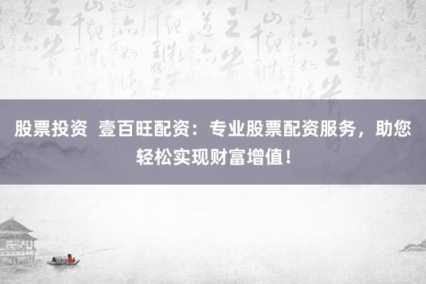 股票投资  壹百旺配资：专业股票配资服务，助您轻松实现财富增值！