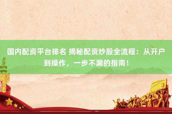 国内配资平台排名 揭秘配资炒股全流程：从开户到操作，一步不漏的指南！