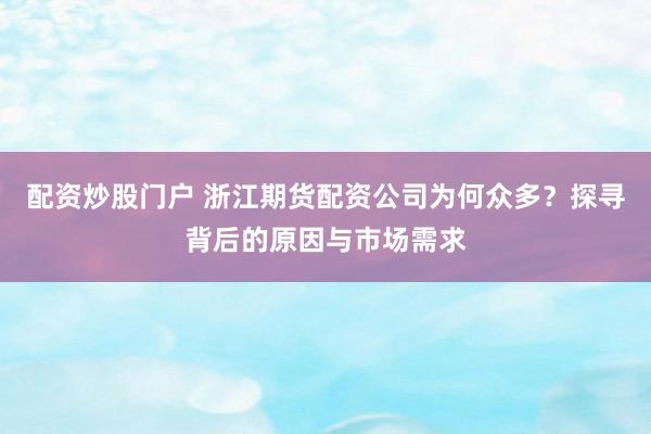 配资炒股门户 浙江期货配资公司为何众多？探寻背后的原因与市场需求