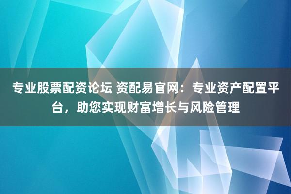 专业股票配资论坛 资配易官网：专业资产配置平台，助您实现财富增长与风险管理