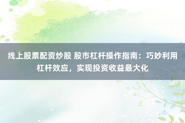 线上股票配资炒股 股市杠杆操作指南：巧妙利用杠杆效应，实现投资收益最大化