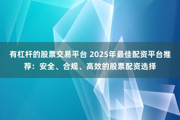 有杠杆的股票交易平台 2025年最佳配资平台推荐：安全、合规、高效的股票配资选择