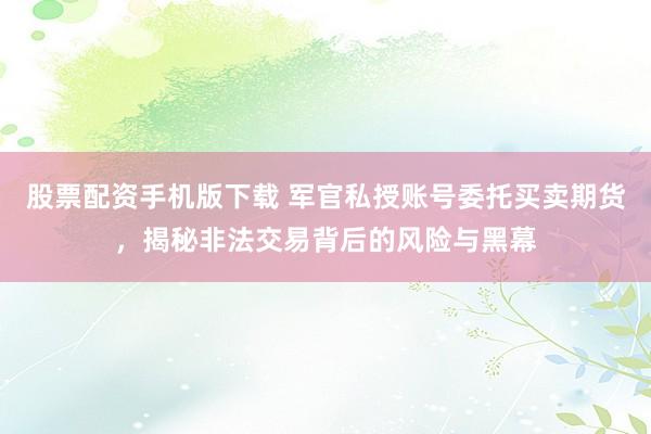 股票配资手机版下载 军官私授账号委托买卖期货，揭秘非法交易背后的风险与黑幕