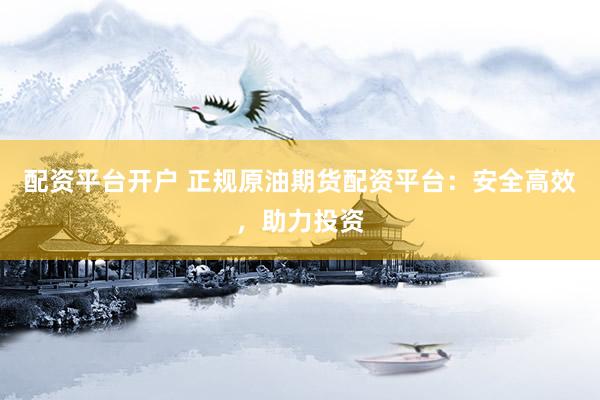 配资平台开户 正规原油期货配资平台：安全高效，助力投资