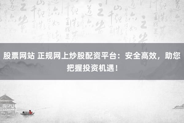 股票网站 正规网上炒股配资平台：安全高效，助您把握投资机遇！
