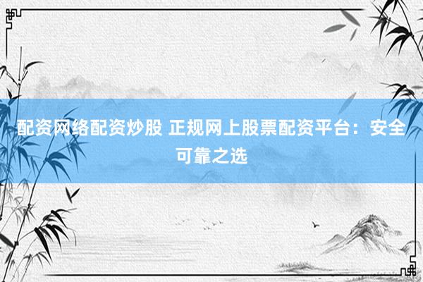 配资网络配资炒股 正规网上股票配资平台：安全可靠之选