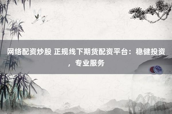 网络配资炒股 正规线下期货配资平台：稳健投资，专业服务