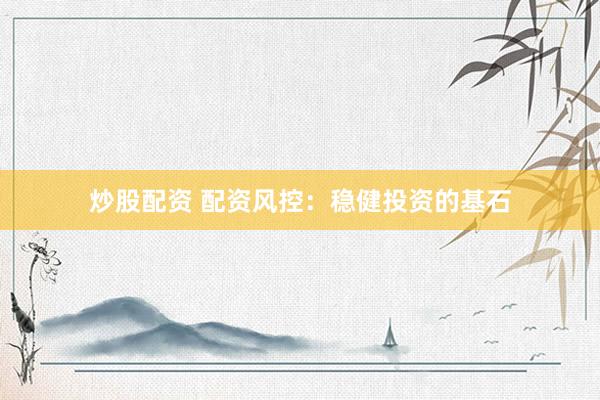 炒股配资 配资风控：稳健投资的基石