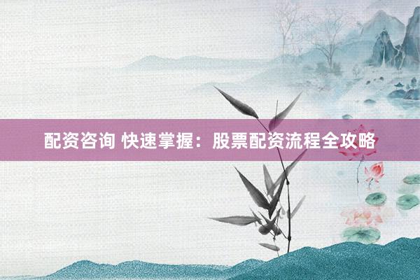 配资咨询 快速掌握：股票配资流程全攻略