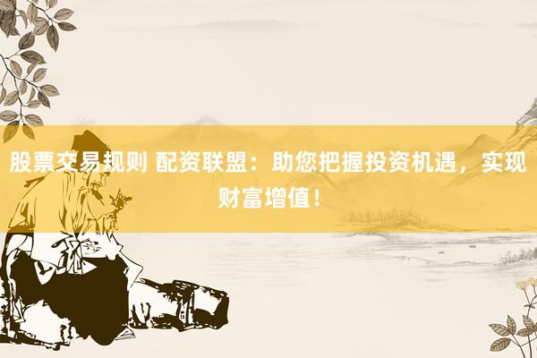 股票交易规则 配资联盟：助您把握投资机遇，实现财富增值！