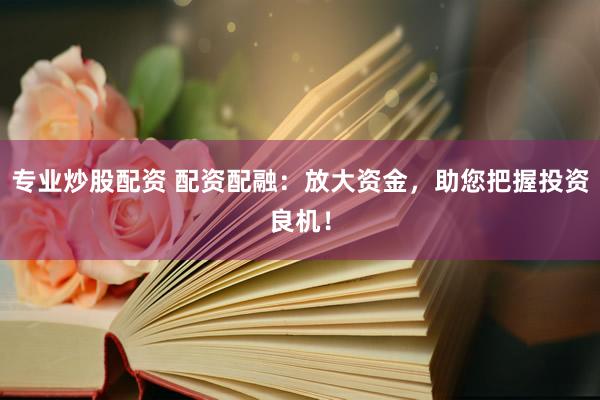 专业炒股配资 配资配融：放大资金，助您把握投资良机！