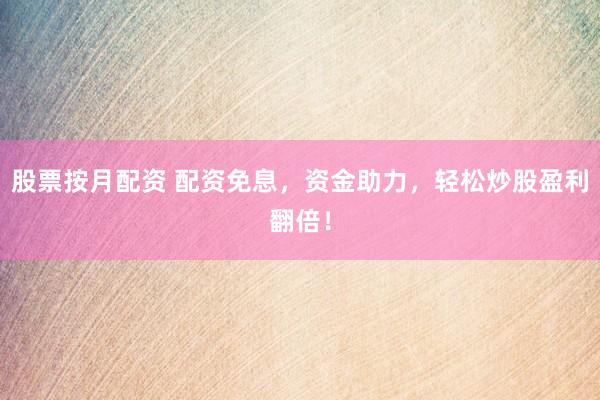 股票按月配资 配资免息，资金助力，轻松炒股盈利翻倍！