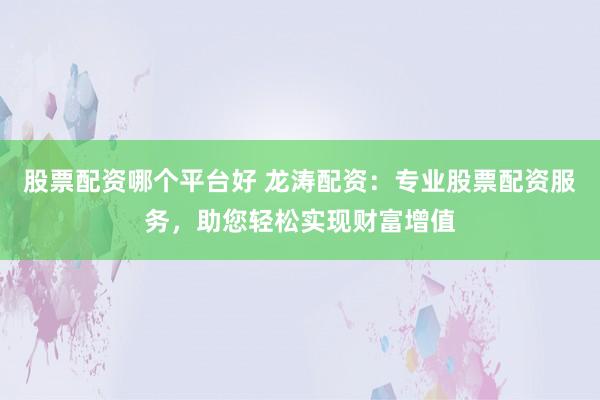 股票配资哪个平台好 龙涛配资：专业股票配资服务，助您轻松实现财富增值