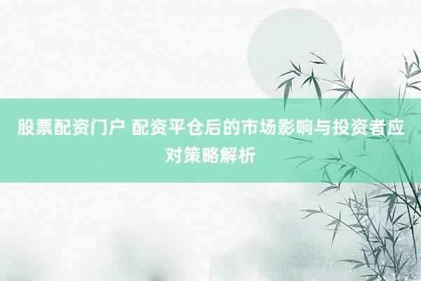 股票配资门户 配资平仓后的市场影响与投资者应对策略解析