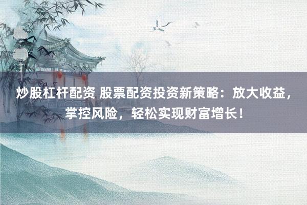 炒股杠杆配资 股票配资投资新策略：放大收益，掌控风险，轻松实现财富增长！