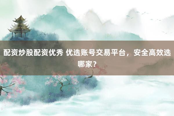 配资炒股配资优秀 优选账号交易平台，安全高效选哪家？