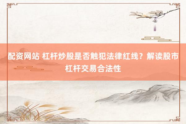 配资网站 杠杆炒股是否触犯法律红线？解读股市杠杆交易合法性