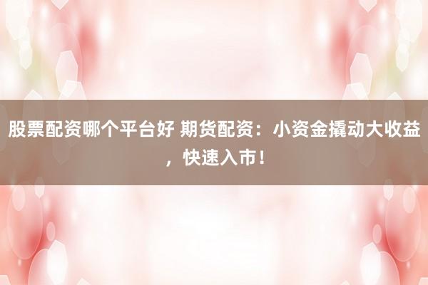 股票配资哪个平台好 期货配资：小资金撬动大收益，快速入市！