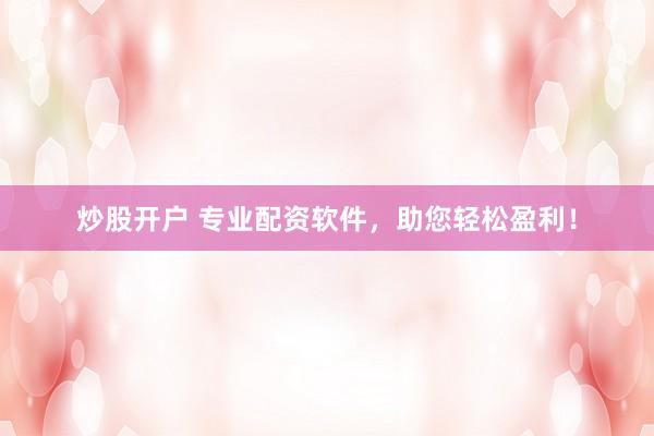 炒股开户 专业配资软件，助您轻松盈利！