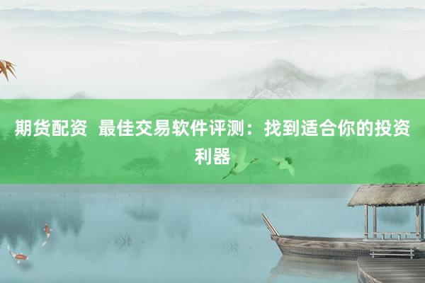 期货配资  最佳交易软件评测：找到适合你的投资利器