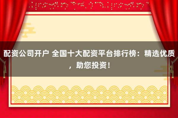 配资公司开户 全国十大配资平台排行榜：精选优质，助您投资！