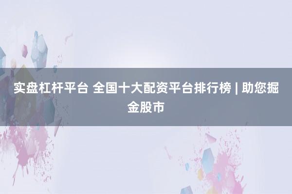 实盘杠杆平台 全国十大配资平台排行榜 | 助您掘金股市