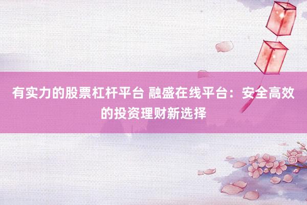 有实力的股票杠杆平台 融盛在线平台：安全高效的投资理财新选择