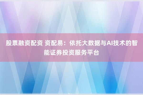 股票融资配资 资配易：依托大数据与AI技术的智能证券投资服务平台