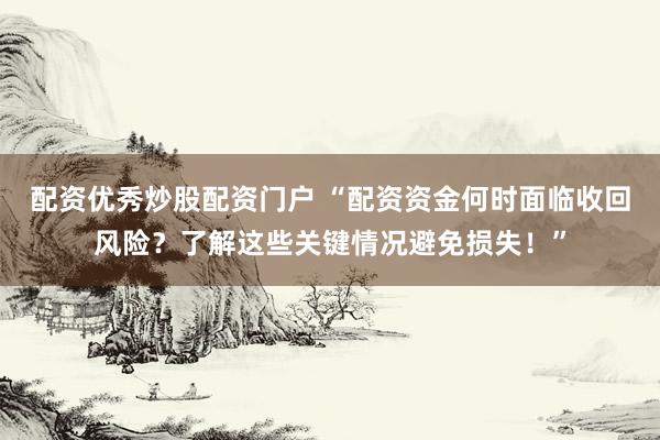 配资优秀炒股配资门户 “配资资金何时面临收回风险？了解这些关键情况避免损失！”