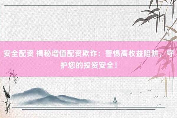 安全配资 揭秘增值配资欺诈：警惕高收益陷阱，守护您的投资安全！