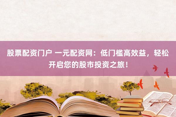 股票配资门户 一元配资网：低门槛高效益，轻松开启您的股市投资之旅！