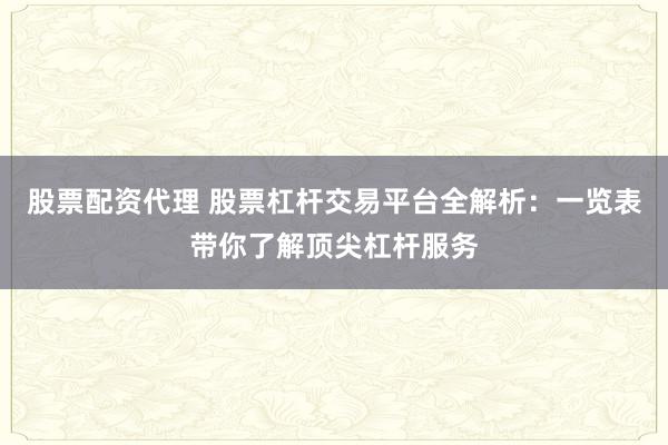 股票配资代理 股票杠杆交易平台全解析：一览表带你了解顶尖杠杆服务