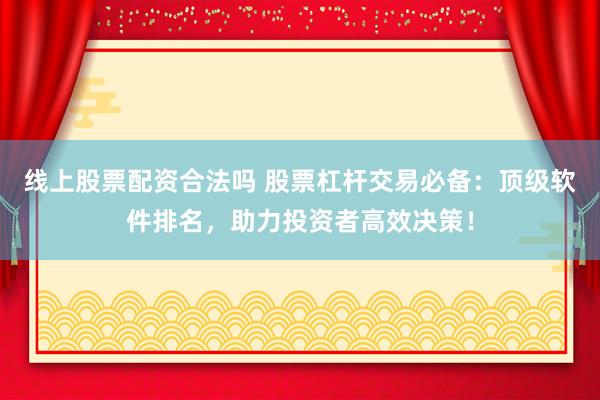 线上股票配资合法吗 股票杠杆交易必备：顶级软件排名，助力投资者高效决策！