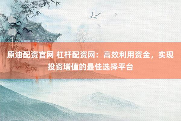 原油配资官网 杠杆配资网：高效利用资金，实现投资增值的最佳选择平台