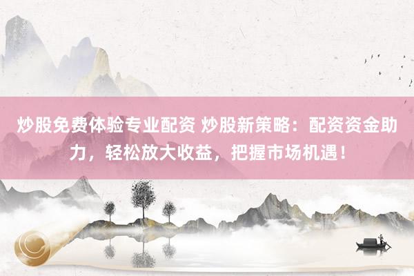 炒股免费体验专业配资 炒股新策略：配资资金助力，轻松放大收益，把握市场机遇！