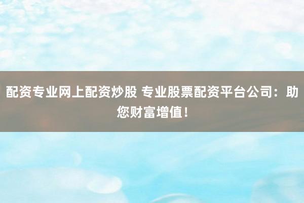 配资专业网上配资炒股 专业股票配资平台公司：助您财富增值！