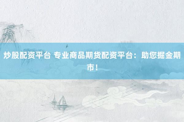 炒股配资平台 专业商品期货配资平台：助您掘金期市！